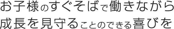 お子様のすぐそばで働きながら成長を見守ることのできる喜びを