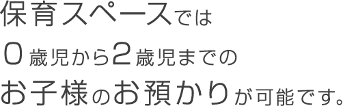 保育スペースでは0歳児から2歳児までのお子様のお預かりが可能です。
